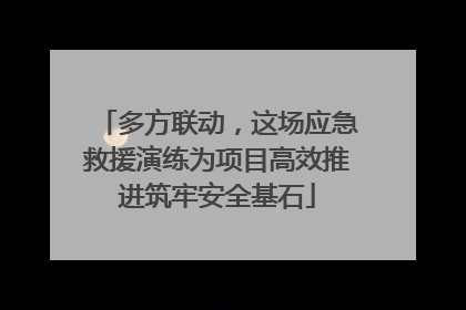 多方联动，这场应急救援演练为项目高效推进筑牢安全基石