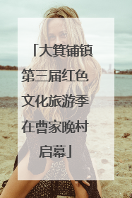 大箕铺镇第三届红色文化旅游季在曹家晚村启幕