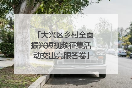 大兴区乡村全面振兴短视频征集活动交出亮眼答卷