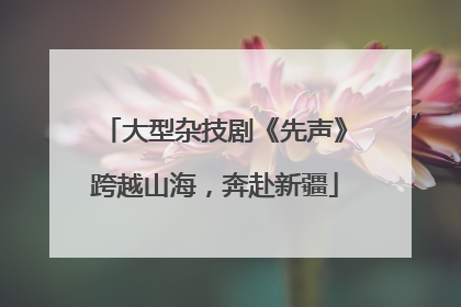大型杂技剧《先声》跨越山海，奔赴新疆