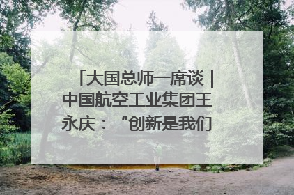 大国总师一席谈｜中国航空工业集团王永庆：“创新是我们的基因密码”