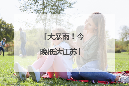 大暴雨！今晚抵达江苏