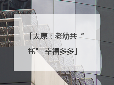 太原：老幼共“托” 幸福多多