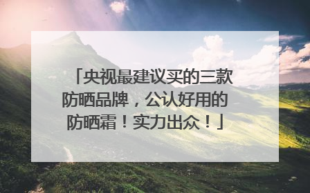 央视最建议买的三款防晒品牌，公认好用的防晒霜！实力出众！
