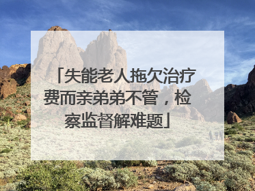 失能老人拖欠治疗费而亲弟弟不管，检察监督解难题