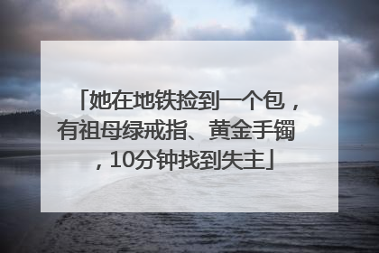 她在地铁捡到一个包，有祖母绿戒指、黄金手镯，10分钟找到失主
