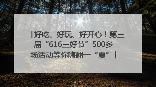 好吃、好玩、好开心！第三届“616三好节”500多场活动等你嗨翻一“夏”