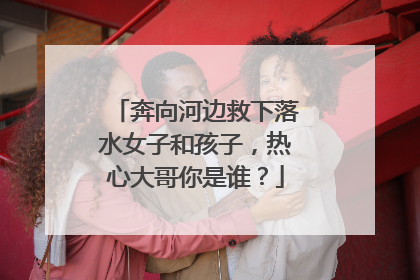 奔向河边救下落水女子和孩子，热心大哥你是谁？