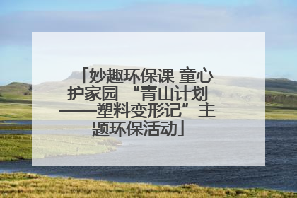 妙趣环保课 童心护家园 “青山计划——塑料变形记”主题环保活动
