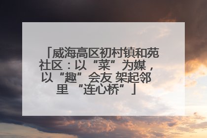 威海高区初村镇和苑社区：以“菜”为媒，以“趣”会友 架起邻里 “连心桥”