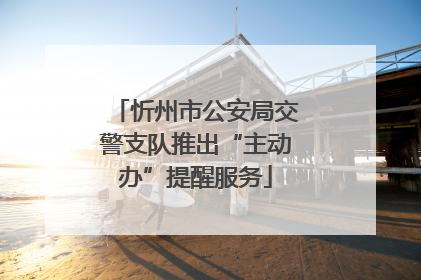 忻州市公安局交警支队推出“主动办”提醒服务