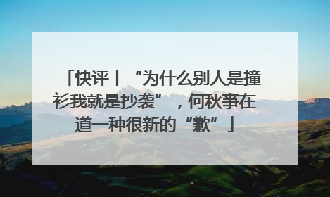 快评丨“为什么别人是撞衫我就是抄袭”，何秋亊在道一种很新的“歉”