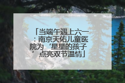 当端午遇上六一：南京天佑儿童医院为‘星星的孩子’点亮双节温情