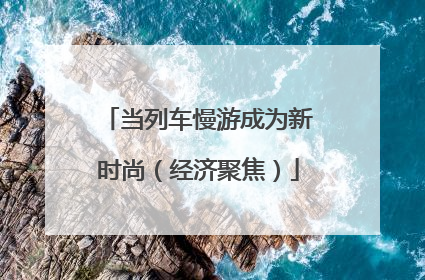 当列车慢游成为新时尚（经济聚焦）