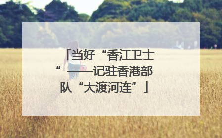 当好“香江卫士”——记驻香港部队“大渡河连”