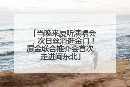 当晚来厦听演唱会，次日丝滑逛金门！厦金联合推介会首次走进闽东北