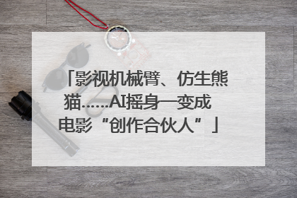 影视机械臂、仿生熊猫……AI摇身一变成电影“创作合伙人”