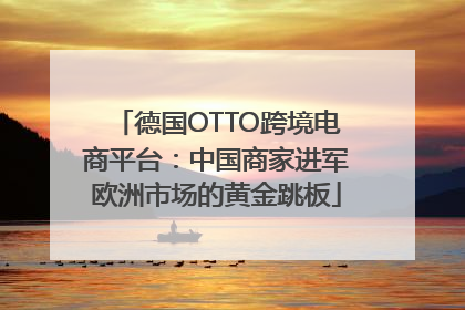 德国OTTO跨境电商平台：中国商家进军欧洲市场的黄金跳板