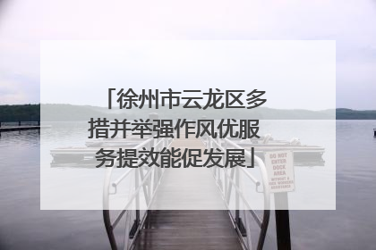 徐州市云龙区多措并举强作风优服务提效能促发展