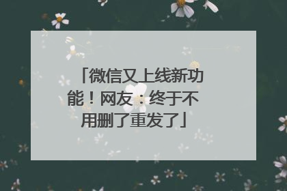 微信又上线新功能！网友：终于不用删了重发了