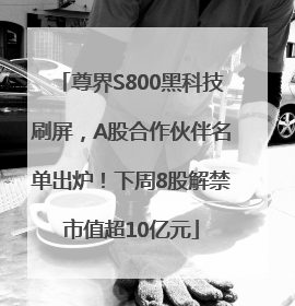 尊界S800黑科技刷屏，A股合作伙伴名单出炉！下周8股解禁市值超10亿元