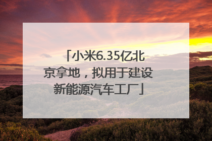 小米6.35亿北京拿地，拟用于建设新能源汽车工厂