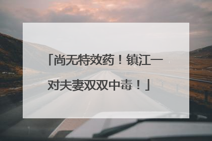 尚无特效药！镇江一对夫妻双双中毒！