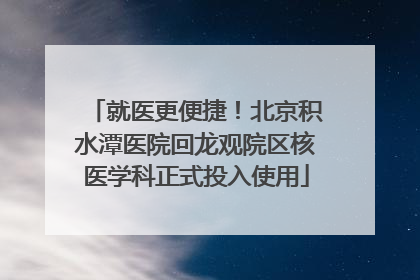 就医更便捷！北京积水潭医院回龙观院区核医学科正式投入使用