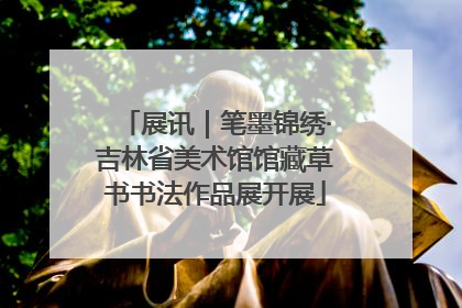 展讯｜笔墨锦绣·吉林省美术馆馆藏草书书法作品展开展
