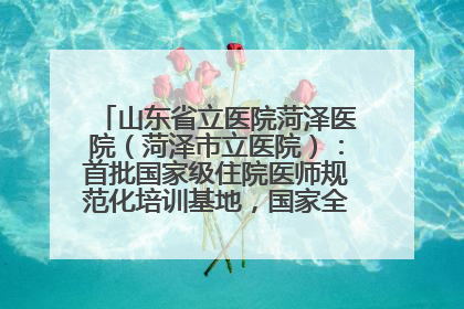 山东省立医院菏泽医院（菏泽市立医院）：首批国家级住院医师规范化培训基地，国家全科医生转岗培训基地