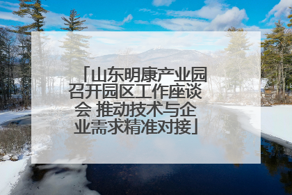 山东明康产业园召开园区工作座谈会 推动技术与企业需求精准对接
