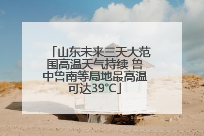 山东未来三天大范围高温天气持续 鲁中鲁南等局地最高温可达39℃