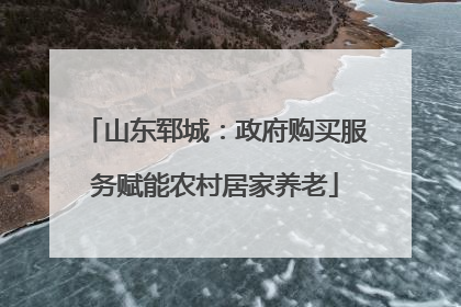 山东郓城：政府购买服务赋能农村居家养老