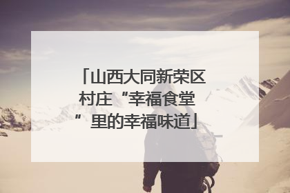 山西大同新荣区 村庄“幸福食堂”里的幸福味道