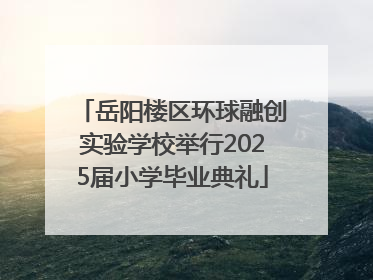 岳阳楼区环球融创实验学校举行2025届小学毕业典礼