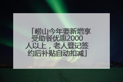 崂山今年要新增享受助餐优惠2000人以上，老人登记签约后补贴自动扣减