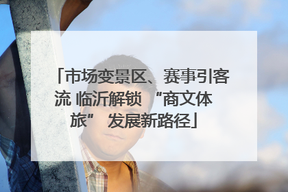 市场变景区、赛事引客流 临沂解锁 “商文体旅” 发展新路径