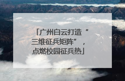 广州白云打造“三维征兵矩阵”，点燃校园征兵热