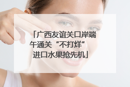 广西友谊关口岸端午通关“不打烊” 进口水果抢先机