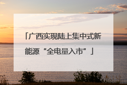 广西实现陆上集中式新能源“全电量入市”