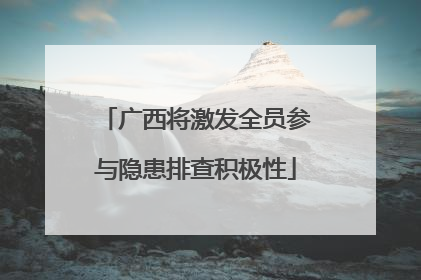 广西将激发全员参与隐患排查积极性