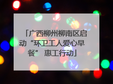广西柳州柳南区启动“环卫工人爱心早餐” 惠工行动