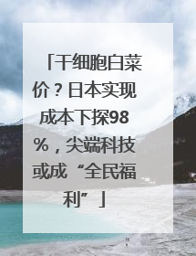 干细胞白菜价？日本实现成本下探98%，尖端科技或成“全民福利”