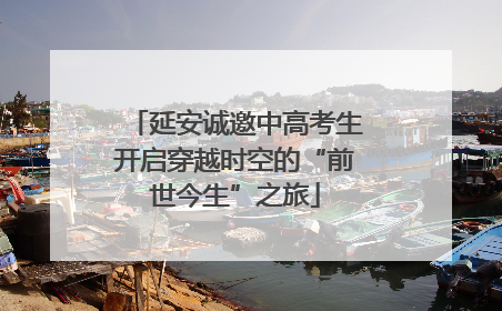 延安诚邀中高考生开启穿越时空的“前世今生”之旅