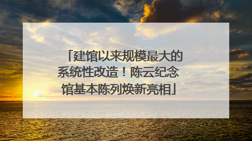 建馆以来规模最大的系统性改造！陈云纪念馆基本陈列焕新亮相