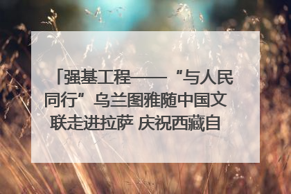 强基工程——“与人民同行”乌兰图雅随中国文联走进拉萨 庆祝西藏自治区成立60周年