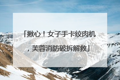 揪心！女子手卡绞肉机，芙蓉消防破拆解救