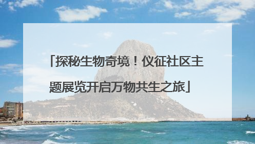 探秘生物奇境！仪征社区主题展览开启万物共生之旅