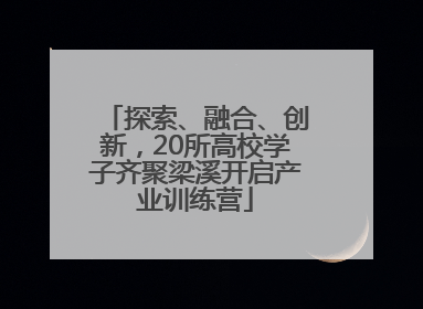 探索、融合、创新，20所高校学子齐聚梁溪开启产业训练营