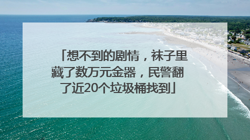 想不到的剧情，袜子里藏了数万元金器，民警翻了近20个垃圾桶找到